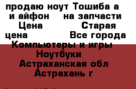 продаю ноут.Тошиба а210 и айфон 4s на запчасти › Цена ­ 1 500 › Старая цена ­ 32 000 - Все города Компьютеры и игры » Ноутбуки   . Астраханская обл.,Астрахань г.